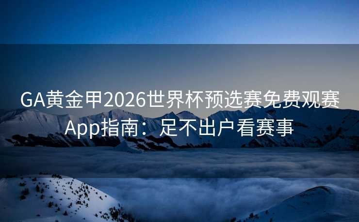 GA黄金甲2026世界杯预选赛免费观赛App指南：足不出户看赛事