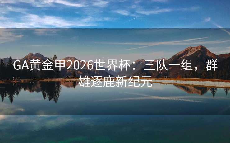 GA黄金甲2026世界杯：三队一组，群雄逐鹿新纪元