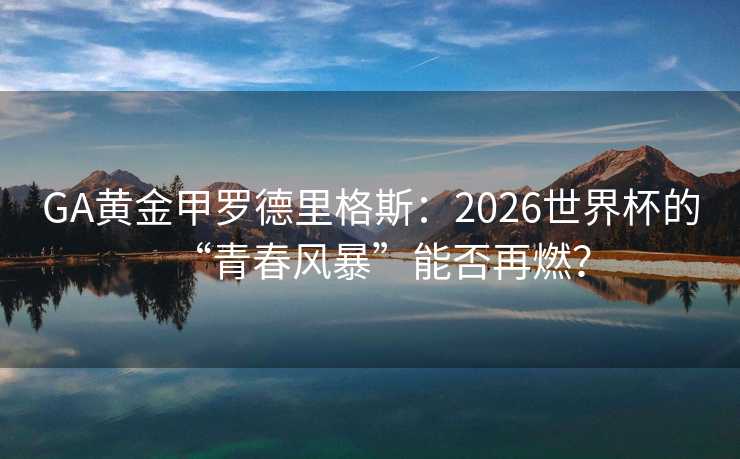 GA黄金甲罗德里格斯：2026世界杯的“青春风暴”能否再燃？