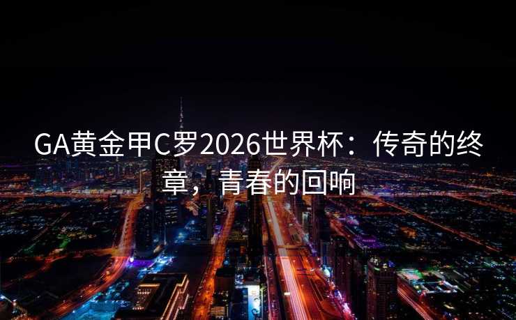 GA黄金甲C罗2026世界杯：传奇的终章，青春的回响