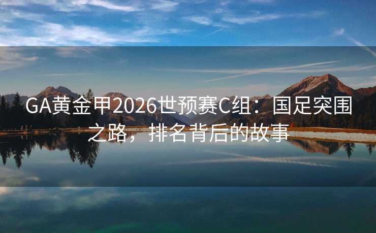 GA黄金甲2026世预赛C组：国足突围之路，排名背后的故事